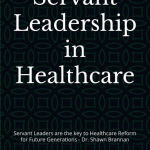 The Servant Leaders: Building High Performing Healthcare Organizations/Teams: "Servant Leaders are the key to Healthcare Reform for Future Generations" - Dr. Shawn Brannan